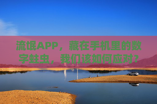 流氓APP，藏在手机里的数字蛀虫，我们该如何应对？数字蛀虫，流氓APP的应对之道
