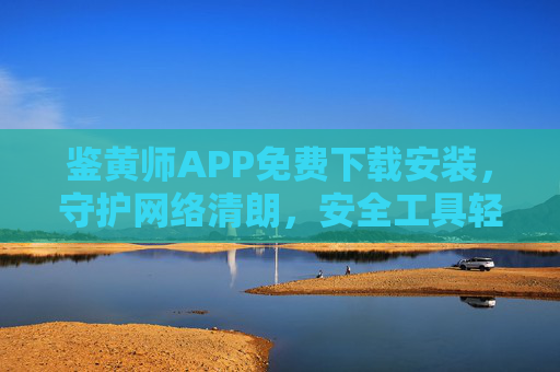 鉴黄师APP免费下载安装,守护网络清朗,安全工具轻松上手,鉴黄师APP免费下载,轻松守护网络清朗 鉴黄师APP免费下载安装,守护网络清朗,安全工具轻松上手,鉴黄师APP免费下载,轻松守护网络清朗