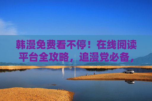 韩漫免费看不停！在线阅读平台全攻略，追漫党必备，韩漫免费看全攻略，在线阅读平台，追漫党必备