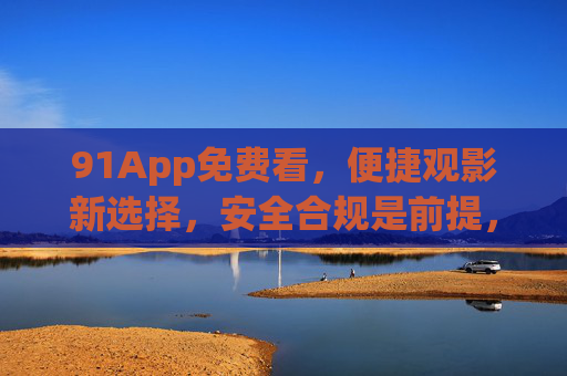 91App免费看，便捷观影新选择，安全合规是前提，91App，免费便捷观影新选择，安全合规有保障