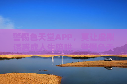 警惕色天堂APP,莫让虚拟诱惑成人生陷阱,警惕色天堂APP,虚拟诱惑背后的人生陷阱 警惕色天堂APP,莫让虚拟诱惑成人生陷阱,警惕色天堂APP,虚拟诱惑背后的人生陷阱