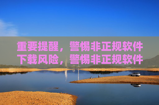 重要提醒,警惕非正规软件下载风险,警惕非正规软件下载风险 重要提醒,警惕非正规软件下载风险,警惕非正规软件下载风险
