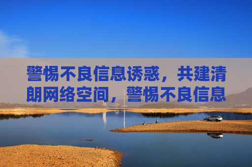 警惕不良信息诱惑,共建清朗网络空间,警惕不良信息诱惑,共建清朗网络空间 警惕不良信息诱惑,共建清朗网络空间,警惕不良信息诱惑,共建清朗网络空间