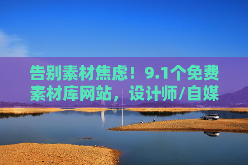 告别素材焦虑！9.1个免费素材库网站，设计师/自媒体人/学生党必备，告别素材焦虑！设计师/自媒体人/学生党必备的9.1个免费素材库