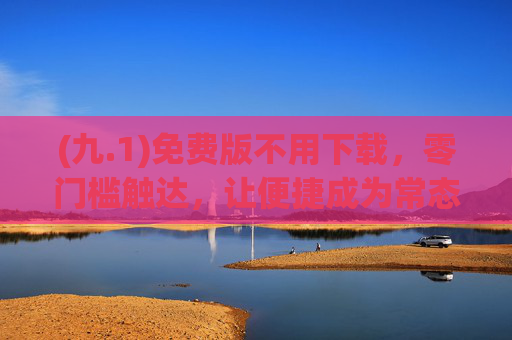 (九.1)免费版不用下载，零门槛触达，让便捷成为常态，免费不用下载，零门槛便捷触达