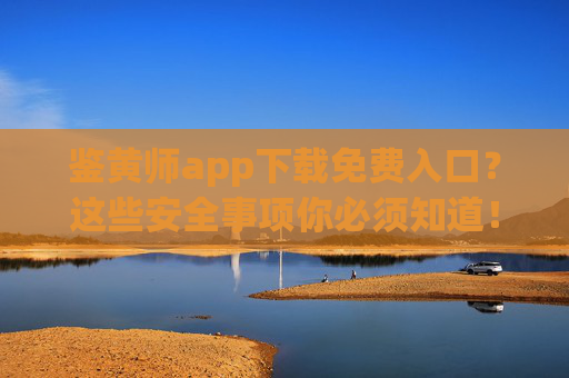 鉴黄师app下载免费入口？这些安全事项你必须知道！鉴黄师app下载免费入口，这些安全事项必知