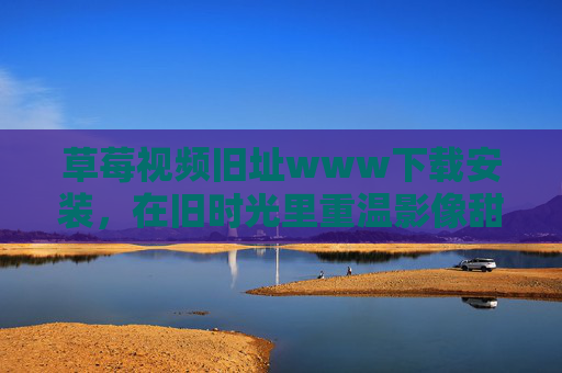 草莓视频旧址www下载安装,在旧时光里重温影像甜味,草莓视频旧址下载安装,旧时光里重温影像甜味 草莓视频旧址www下载安装,在旧时光里重温影像甜味,草莓视频旧址下载安装,旧时光里重温影像甜味