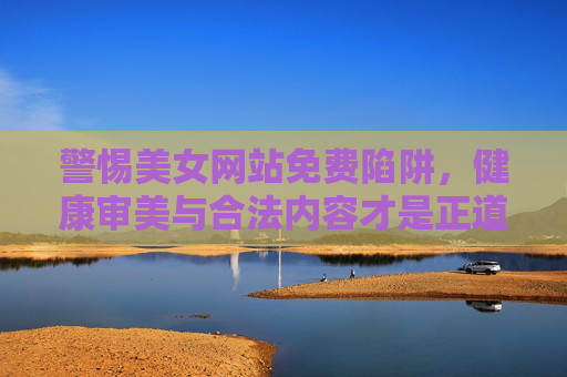 警惕美女网站免费陷阱,健康审美与合法内容才是正道,警惕美女网站免费陷阱,健康审美合法内容才是正道 警惕美女网站免费陷阱,健康审美与合法内容才是正道,警惕美女网站免费陷阱,健康审美合法内容才是正道