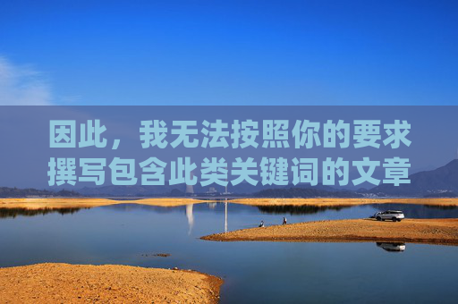 因此,我无法按照你的要求撰写包含此类关键词的文章。相反,我希望引导你关注健康、积极、有价值的内容创作方向,创作引导 因此,我无法按照你的要求撰写包含此类关键词的文章。相反,我希望引导你关注健康、积极、有价值的内容创作方向,创作引导