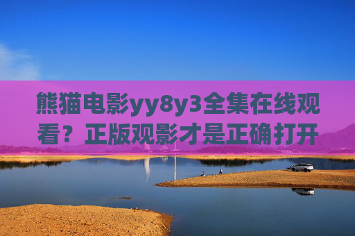 熊猫电影yy8y3全集在线观看？正版观影才是正确打开方式，熊猫电影正版全集，这才是正确的打开方式