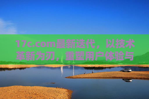 17c.com最新迭代,以技术革新为刃,重塑用户体验与服务边界,17c.com技术革新迭代,重塑体验与服务边界 17c.com最新迭代,以技术革新为刃,重塑用户体验与服务边界,17c.com技术革新迭代,重塑体验与服务边界