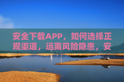 安全下载APP,如何选择正规渠道,远离风险隐患,安全下载APP,选正规渠道,远离风险隐患 安全下载APP,如何选择正规渠道,远离风险隐患,安全下载APP,选正规渠道,远离风险隐患