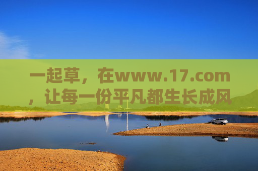 一起草,在www.17.com,让每一份平凡都生长成风景,一起草,让平凡生长成风景 一起草,在www.17.com,让每一份平凡都生长成风景,一起草,让平凡生长成风景