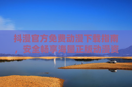 抖漫官方免费动漫下载指南,安全畅享海量正版动漫资源,抖漫官方免费动漫下载指南,安全畅享海量正版资源 抖漫官方免费动漫下载指南,安全畅享海量正版动漫资源,抖漫官方免费动漫下载指南,安全畅享海量正版资源