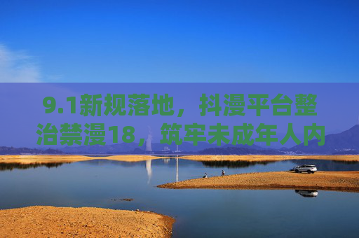 9.1新规落地,抖漫平台整治禁漫18,筑牢未成年人内容防线,1新规落地,抖漫平台整治禁漫18 筑牢未成年人内容防线 9.1新规落地,抖漫平台整治禁漫18,筑牢未成年人内容防线,1新规落地,抖漫平台整治禁漫18 筑牢未成年人内容防线