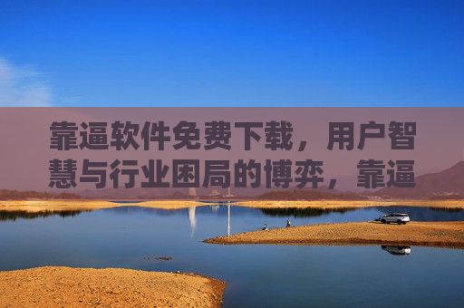 靠逼软件免费下载,用户智慧与行业困局的博弈,靠逼软件免费下载,用户智慧与行业困局的博弈 靠逼软件免费下载,用户智慧与行业困局的博弈,靠逼软件免费下载,用户智慧与行业困局的博弈