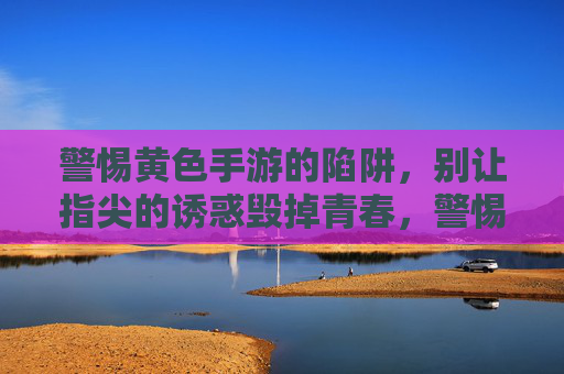 警惕黄色手游的陷阱,别让指尖的诱惑毁掉青春,警惕黄色手游陷阱,指尖诱惑毁青春 警惕黄色手游的陷阱,别让指尖的诱惑毁掉青春,警惕黄色手游陷阱,指尖诱惑毁青春