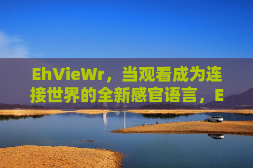 EhVieWr，当观看成为连接世界的全新感官语言，EhVieWr，观看，连接世界的全新感官语言
