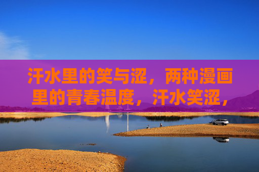 汗水里的笑与涩,两种漫画里的青春温度,汗水笑涩,漫画青春的温度 汗水里的笑与涩,两种漫画里的青春温度,汗水笑涩,漫画青春的温度