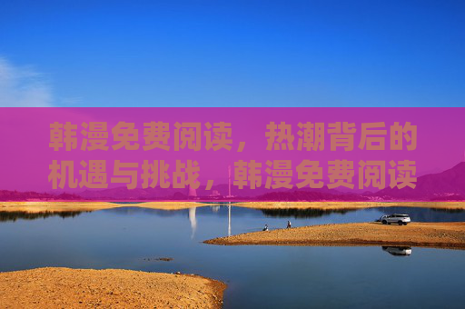 韩漫免费阅读,热潮背后的机遇与挑战,韩漫免费阅读热潮,机遇与挑战 韩漫免费阅读,热潮背后的机遇与挑战,韩漫免费阅读热潮,机遇与挑战