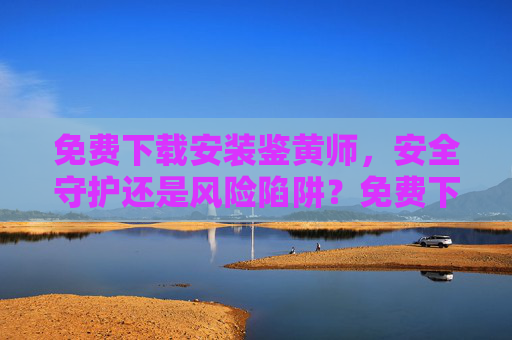免费下载安装鉴黄师,安全守护还是风险陷阱?免费下载安装鉴黄师,安全守护还是风险陷阱? 免费下载安装鉴黄师,安全守护还是风险陷阱?免费下载安装鉴黄师,安全守护还是风险陷阱?