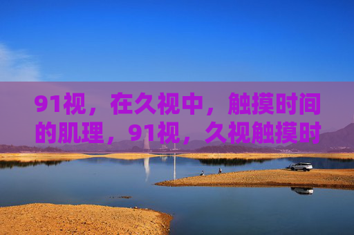 91视，在久视中，触摸时间的肌理，91视，久视触摸时间肌理