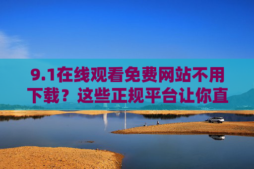 9.1在线观看免费网站不用下载?这些正规平台让你直接追剧更轻松!免费正规平台在线追剧不用下载,直接观看更轻松 9.1在线观看免费网站不用下载?这些正规平台让你直接追剧更轻松!免费正规平台在线追剧不用下载,直接观看更轻松