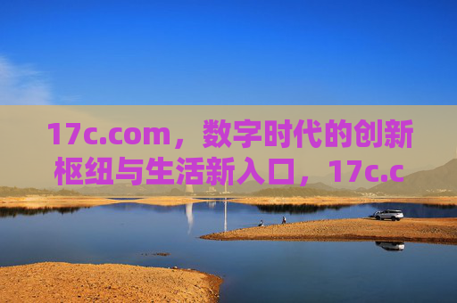 17c.com,数字时代的创新枢纽与生活新入口,17c.com,数字时代的创新枢纽与生活新入口 17c.com,数字时代的创新枢纽与生活新入口,17c.com,数字时代的创新枢纽与生活新入口