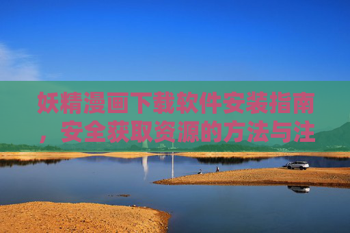 妖精漫画下载软件安装指南,安全获取资源的方法与注意事项 妖精漫画下载软件安装指南,安全获取资源的方法与注意事项