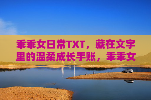 乖乖女日常TXT,藏在文字里的温柔成长手账,乖乖女的温柔成长手账 乖乖女日常TXT,藏在文字里的温柔成长手账,乖乖女的温柔成长手账