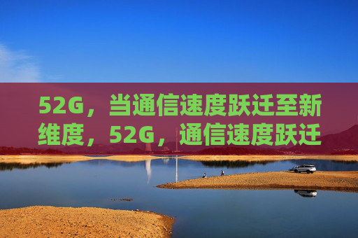 52G，当通信速度跃迁至新维度，52G，通信速度跃迁新维度