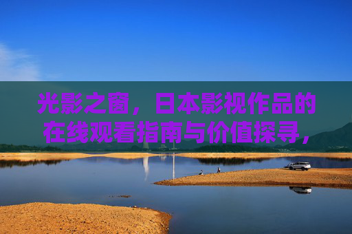 光影之窗,日本影视作品的在线观看指南与价值探寻,光影之窗,日本影视在线观看指南与价值探寻 光影之窗,日本影视作品的在线观看指南与价值探寻,光影之窗,日本影视在线观看指南与价值探寻