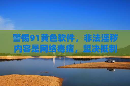 警惕91黄色软件,非法淫秽内容是网络毒瘤,坚决抵制远离,91黄色软件是网络毒瘤,非法淫秽内容坚决抵制 警惕91黄色软件,非法淫秽内容是网络毒瘤,坚决抵制远离,91黄色软件是网络毒瘤,非法淫秽内容坚决抵制