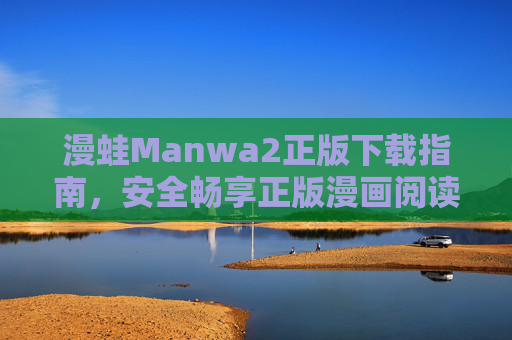 漫蛙Manwa2正版下载指南，安全畅享正版漫画阅读体验，漫蛙Manwa2正版下载指南，安全畅享正版漫画阅读体验