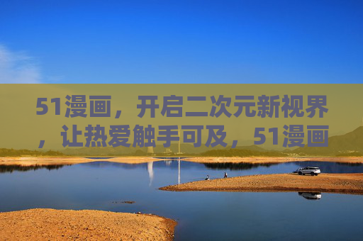 51漫画，开启二次元新视界，让热爱触手可及，51漫画，二次元新视界，热爱触手可及