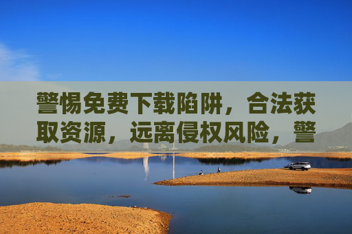 警惕免费下载陷阱，合法获取资源，远离侵权风险，警惕免费下载陷阱，合法获取资源，远离侵权风险