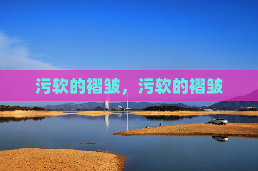 污软的褶皱,污软的褶皱 污软的褶皱,污软的褶皱