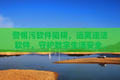 警惕污软件陷阱,远离违法软件,守护数字生活安全,警惕违法软件陷阱,守护数字生活安全 警惕污软件陷阱,远离违法软件,守护数字生活安全,警惕违法软件陷阱,守护数字生活安全