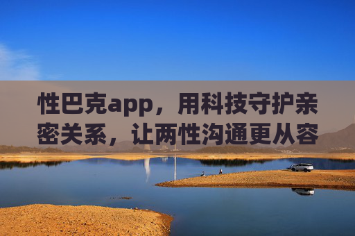 性巴克app,用科技守护亲密关系,让两性沟通更从容,性巴克,科技守护亲密,从容沟通两性 性巴克app,用科技守护亲密关系,让两性沟通更从容,性巴克,科技守护亲密,从容沟通两性