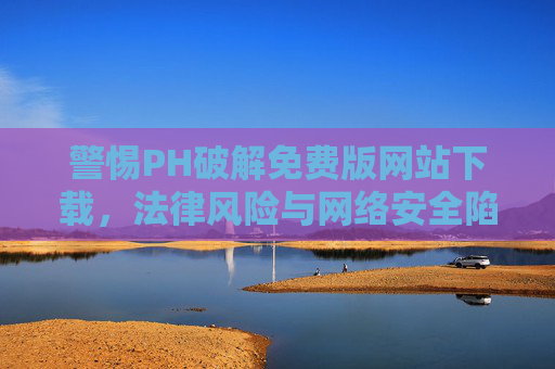 警惕PH破解免费版网站下载,法律风险与网络安全陷阱,警惕PH破解免费版网站下载的法律风险与网络安全陷阱 警惕PH破解免费版网站下载,法律风险与网络安全陷阱,警惕PH破解免费版网站下载的法律风险与网络安全陷阱