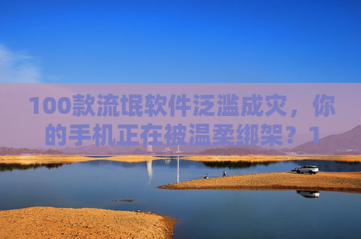 100款流氓软件泛滥成灾，你的手机正在被温柔绑架？100款流氓软件泛滥成灾，手机正被温柔绑架