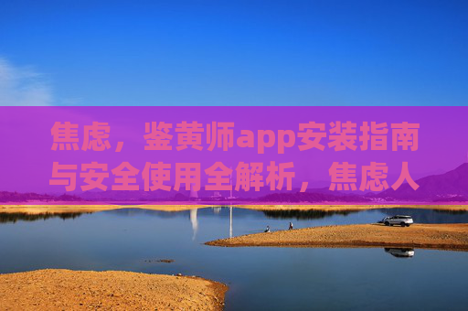 焦虑，鉴黄师app安装指南与安全使用全解析，焦虑人群的鉴黄师app安装指南与安全使用全解析