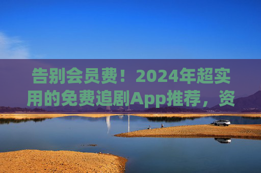 告别会员费！2024年超实用的免费追剧App推荐，资源多到让你挑花眼，2024免费追剧App推荐，告别会员费，资源多到挑花眼