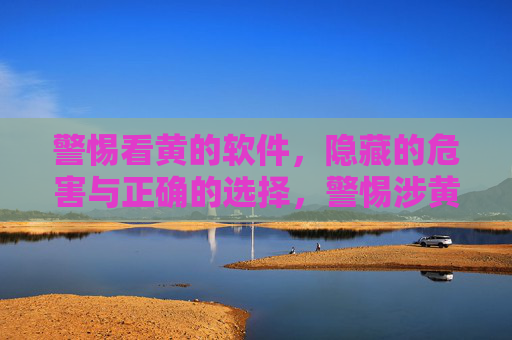 警惕看黄的软件,隐藏的危害与正确的选择,警惕涉黄软件,危害与正确选择 警惕看黄的软件,隐藏的危害与正确的选择,警惕涉黄软件,危害与正确选择