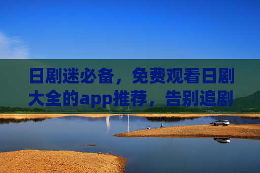 日剧迷必备,免费观看日剧大全的app推荐,告别追剧烦恼!日剧迷必备,免费日剧大全app推荐,告别追剧烦恼! 日剧迷必备,免费观看日剧大全的app推荐,告别追剧烦恼!日剧迷必备,免费日剧大全app推荐,告别追剧烦恼!