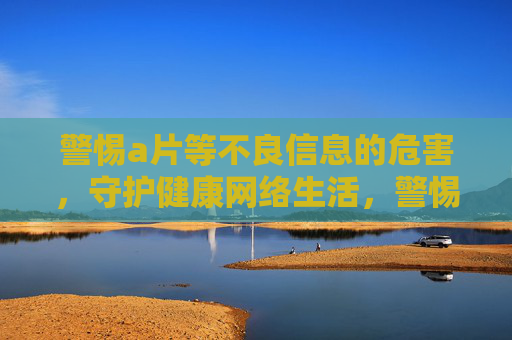 警惕a片等不良信息的危害,守护健康网络生活,警惕不良信息危害,守护健康网络生活 警惕a片等不良信息的危害,守护健康网络生活,警惕不良信息危害,守护健康网络生活