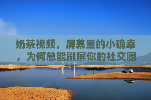 奶茶视频,屏幕里的小确幸,为何总能刷屏你的社交圈?奶茶视频,小确幸为何刷屏社交圈? 奶茶视频,屏幕里的小确幸,为何总能刷屏你的社交圈?奶茶视频,小确幸为何刷屏社交圈?