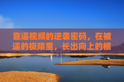 靠逼视频的逆袭密码，在被逼的极限里，长出向上的根，被逼到极限，逆袭的密码是向上扎根
