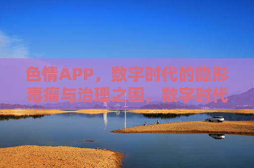 色情APP，数字时代的隐形毒瘤与治理之困，数字时代色情APP，隐形毒瘤与治理之困