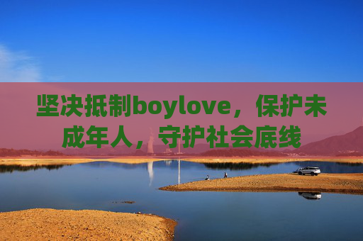 坚决抵制boylove,保护未成年人,守护社会底线 坚决抵制boylove,保护未成年人,守护社会底线